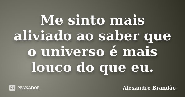 Me sinto mais aliviado ao saber que o universo é mais louco do que eu.... Frase de Alexandre Brandão.