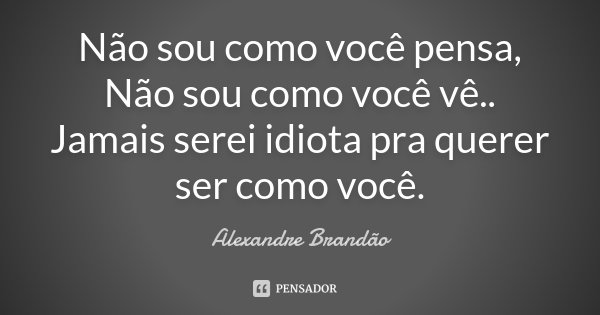 Não sou como você pensa, Não sou como você vê.. Jamais serei idiota pra querer ser como você.... Frase de Alexandre Brandão.