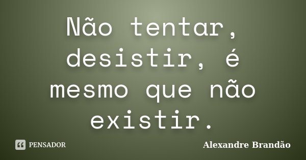Não tentar, desistir, é mesmo que não existir.... Frase de Alexandre Brandão.