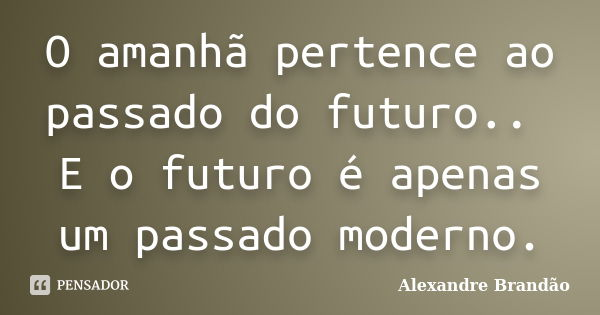 O amanhã pertence ao passado do futuro.. E o futuro é apenas um passado moderno.... Frase de Alexandre Brandão.