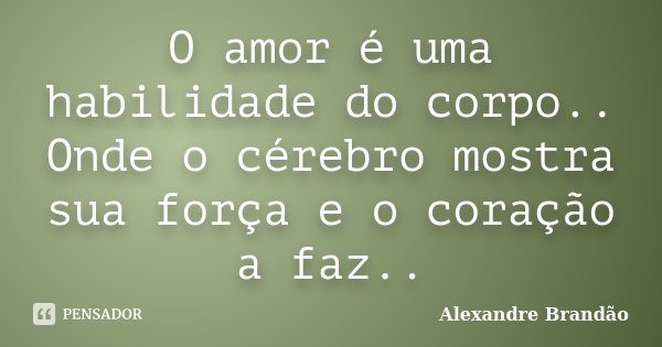 O amor é uma habilidade do corpo.. Onde o cérebro mostra sua força e o coração a faz..... Frase de Alexandre Brandão.