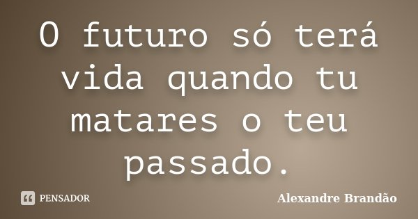 O futuro só terá vida quando tu matares o teu passado.... Frase de Alexandre Brandão.