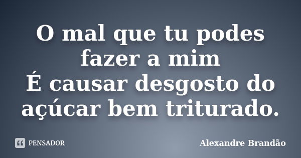 O mal que tu podes fazer a mim É causar desgosto do açúcar bem triturado.... Frase de Alexandre Brandão.