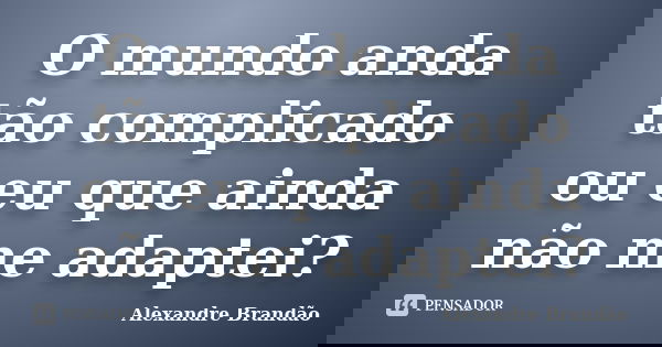 O mundo anda tão complicado ou eu que ainda não me adaptei?... Frase de Alexandre Brandão.