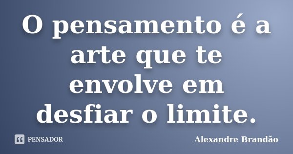 O pensamento é a arte que te envolve em desfiar o limite.... Frase de Alexandre Brandão.