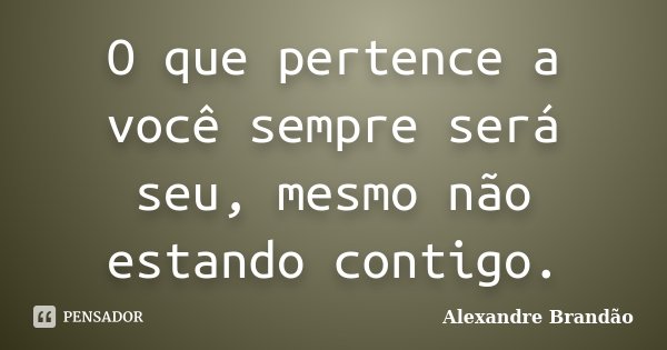 O que pertence a você sempre será seu, mesmo não estando contigo.... Frase de Alexandre Brandão.