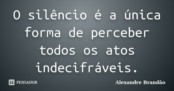 O silêncio é a única forma de perceber todos os atos indecifráveis.... Frase de Alexandre Brandão.