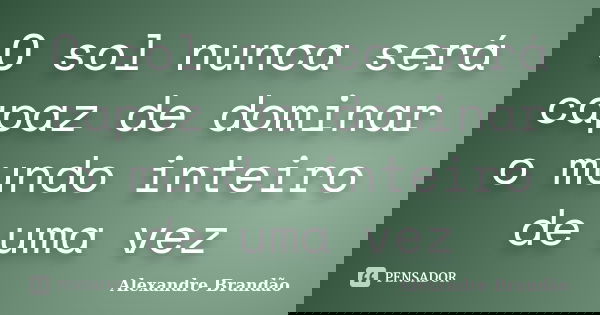 O sol nunca será capaz de dominar o mundo inteiro de uma vez... Frase de Alexandre Brandão.