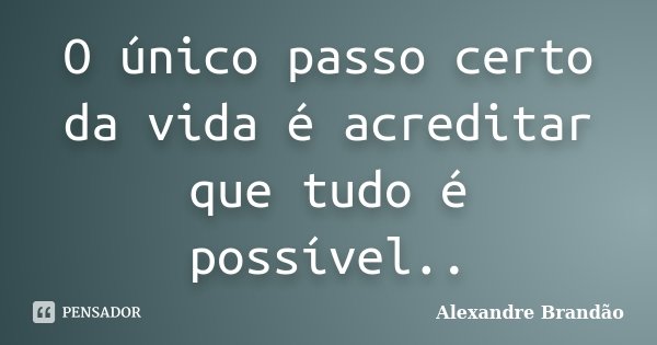 O único passo certo da vida é acreditar que tudo é possível..... Frase de Alexandre Brandão.