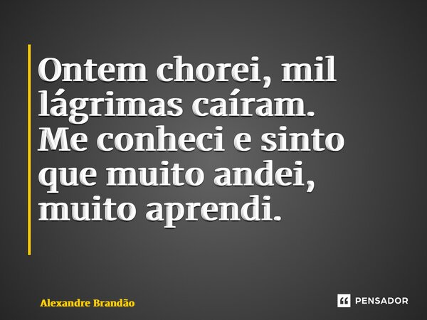 Ontem chorei, mil lágrimas caíram. Me conheci e sinto que muito andei, muito aprendi. ⁠... Frase de Alexandre Brandão.
