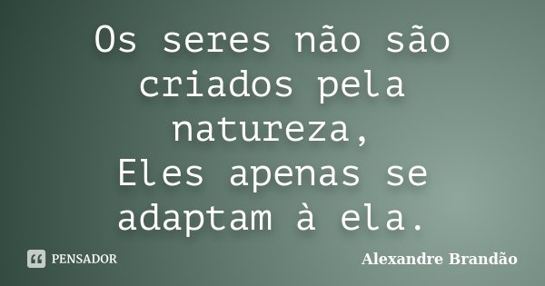 Os seres não são criados pela natureza, Eles apenas se adaptam à ela.... Frase de Alexandre Brandão.