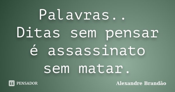 Palavras.. Ditas sem pensar é assassinato sem matar.... Frase de Alexandre Brandão.