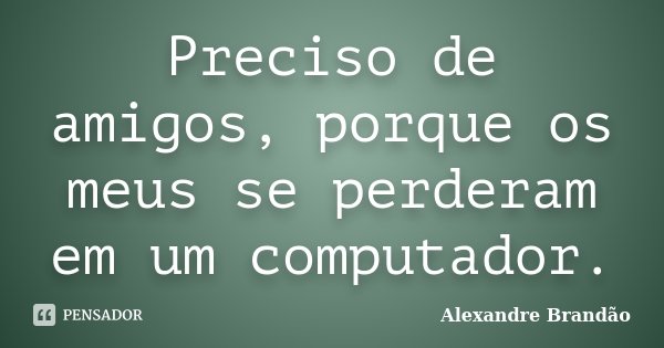 Preciso de amigos, porque os meus se perderam em um computador.... Frase de Alexandre Brandão.