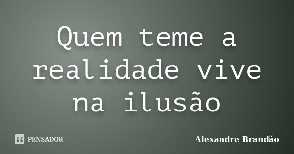 Quem teme a realidade vive na ilusão... Frase de Alexandre Brandão.