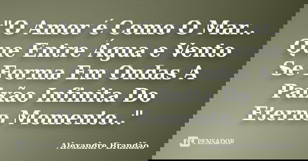 "O Amor é Como O Mar.. Que Entre Água e Vento Se Forma Em Ondas A Paixão Infinita Do Eterno Momento.."... Frase de Alexandre Brandão.