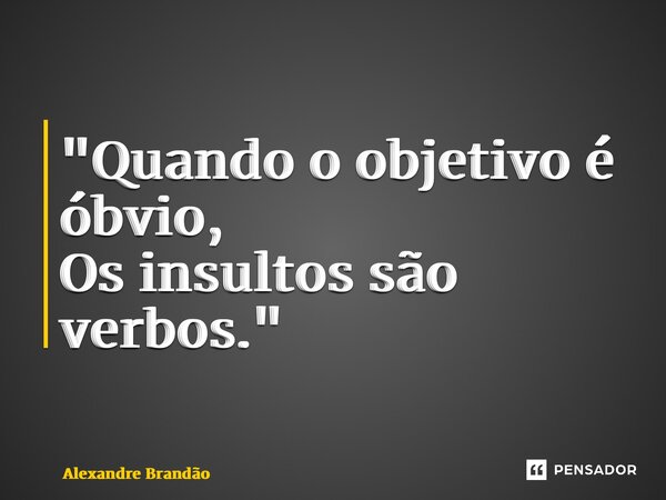 "Quando o objetivo é óbvio, Os insultos são verbos."... Frase de Alexandre Brandão.
