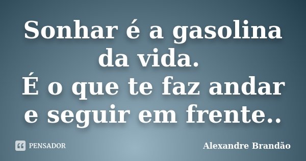 Sonhar é a gasolina da vida. É o que te faz andar e seguir em frente..... Frase de Alexandre Brandão..