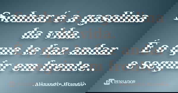 Sonhar é a gasolina da vida. É o que te faz andar e seguir em frente..... Frase de Alexandre Brandão..