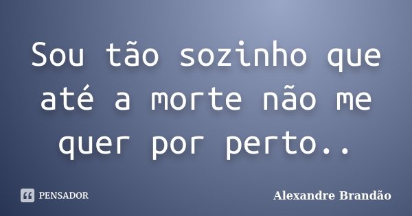 Sou tão sozinho que até a morte não me quer por perto..... Frase de Alexandre Brandão.