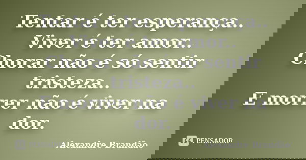 Tentar é ter esperança.. Viver é ter amor.. Chorar não é só sentir tristeza.. E morrer não é viver na dor.... Frase de Alexandre Brandão.