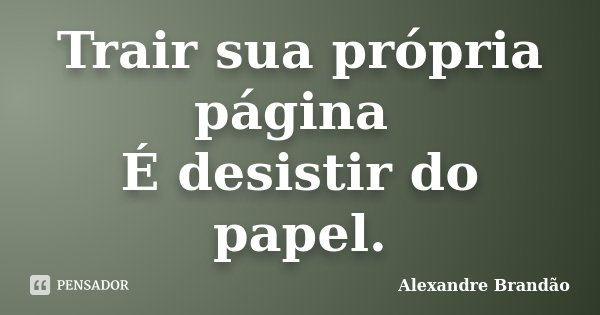 Trair sua própria página É desistir do papel.... Frase de Alexandre Brandão.