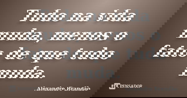 Tudo na vida muda, menos o fato de que tudo muda.... Frase de Alexandre Brandão.