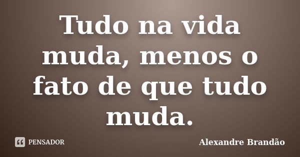 Tudo na vida muda, menos o fato de que tudo muda.... Frase de Alexandre Brandão.