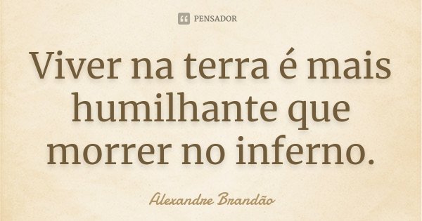 Viver na terra é mais humilhante que morrer no inferno.... Frase de Alexandre Brandão.