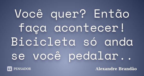 Você quer? Então faça acontecer! Bicicleta só anda se você pedalar..... Frase de Alexandre Brandão.