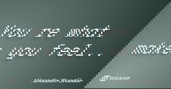 You re what make you feel..... Frase de Alexandre Brandão.