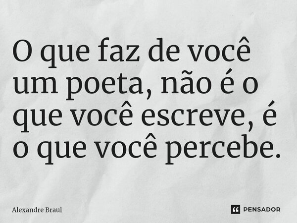⁠O que faz de você um poeta, não é o que você escreve, é o que você percebe.... Frase de Alexandre Braul.