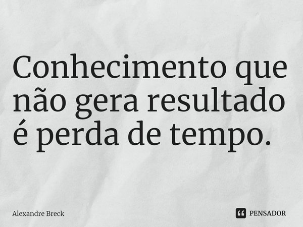 ⁠Conhecimento que não gera resultado é perda de tempo.... Frase de Alexandre Breck.