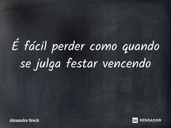 ⁠É fácil perder como quando se julga festar vencendo... Frase de Alexandre Breck.