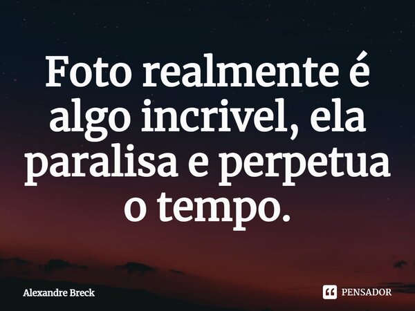 ⁠Foto realmente é algo incrível, ela paralisa e perpetua o tempo.... Frase de Alexandre Breck.