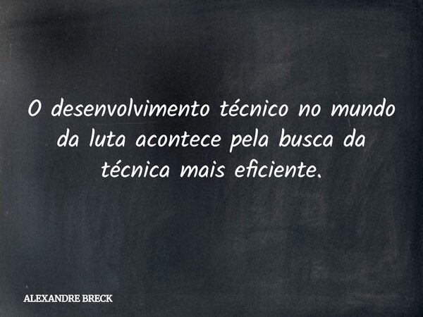 O desenvolvimento técnico no mundo da luta acontece pela busca da técnica mais eficiente.... Frase de ALEXANDRE BRECK.