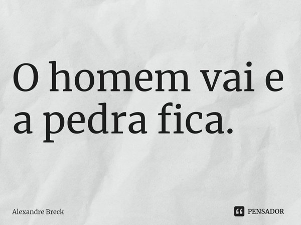 ⁠O homem vai e a pedra fica.... Frase de Alexandre Breck.