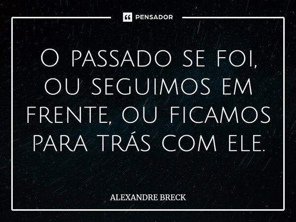 ⁠O passado se foi, ou seguimos em frente, ou ficamos para trás com ele.... Frase de Alexandre Breck.