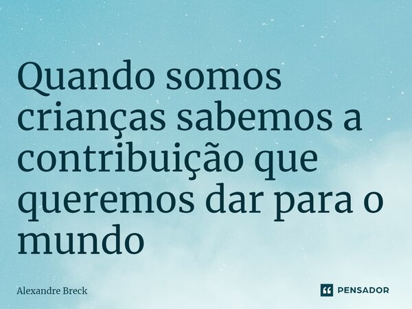 ⁠Quando somos crianças sabemos a contribuição que queremos dar para o mundo... Frase de Alexandre Breck.