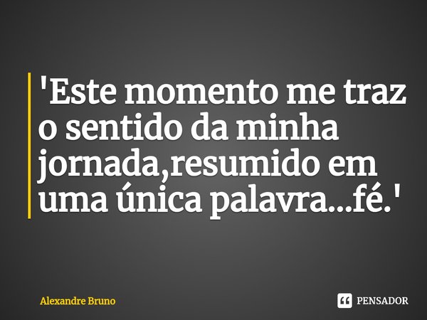 '⁠Este momento me traz o sentido da minha jornada,resumido em uma única palavra...fé.'... Frase de Alexandre Bruno.