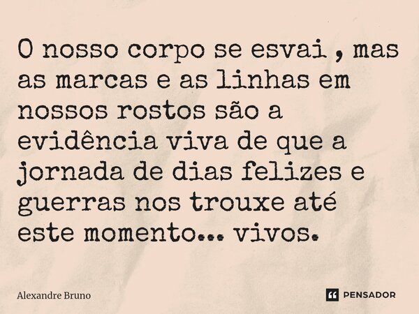 O nosso corpo se esvai , mas as marcas e as linhas em nossos rostos são a evidência viva de que a jornada de dias felizes e guerras nos trouxe até este momento.... Frase de Alexandre Bruno.