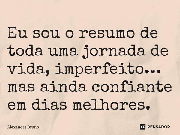 ⁠Eu sou o resumo de toda uma jornada de vida, imperfeito… mas ainda confiante em dias melhores.... Frase de Alexandre Bruno.