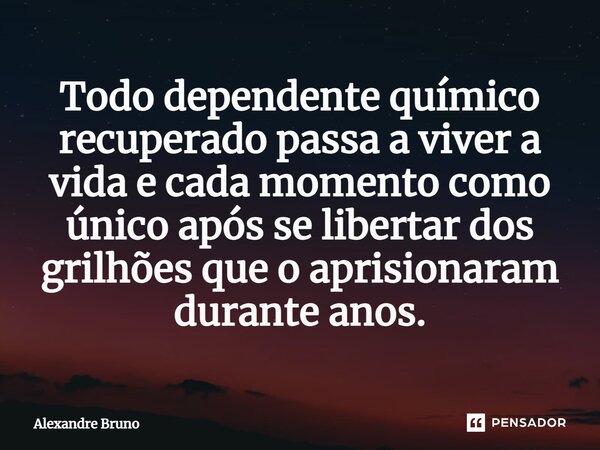 ⁠Todo dependente químico recuperado passa a viver a vida e cada momento como único após se libertar dos grilhões que o aprisionaram durante anos.... Frase de Alexandre Bruno.