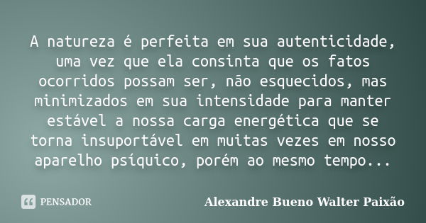 A natureza é perfeita em sua autenticidade, uma vez que ela consinta que os fatos ocorridos possam ser, não esquecidos, mas minimizados em sua intensidade para ... Frase de Alexandre Bueno Walter Paixão.