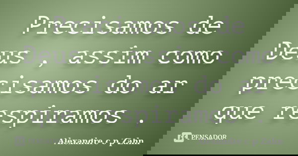 Precisamos de Deus , assim como precisamos do ar que respiramos .... Frase de Alexandre c p Zahn.