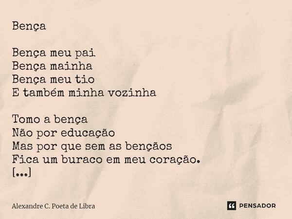 Bença Bença meu pai Bença mainha Bença meu tio E também minha vozinha Tomo a bença Não por educação Mas por que sem as bençãos Fica um buraco em meu coração. Al... Frase de Alexandre C. Poeta de Libra.