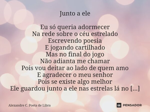 ⁠Junto a ele Eu só queria adormecer Na rede sobre o céu estrelado Escrevendo poesia E jogando cartilhado Mas no final do jogo Não adianta me chamar Pois vou dei... Frase de Alexandre C. Poeta de Libra.