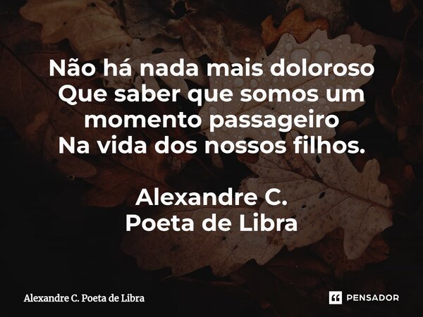 ⁠Não há nada mais doloroso Que saber que somos um momento passageiro Na vida dos nossos filhos. Alexandre C. Poeta de Libra... Frase de Alexandre C. Poeta de Libra.