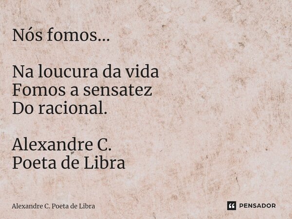 ⁠Nós fomos... Na loucura da vida Fomos a sensatez Do racional. Alexandre C. Poeta de Libra... Frase de Alexandre C. Poeta de Libra.