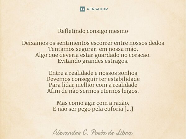 ⁠Refletindo consigo mesmo Deixamos os sentimentos escorrer entre nossos dedos Tentamos segurar, em nossa mão. Algo que deveria estar guardado no coração. Evitan... Frase de Alexandre C. Poeta de Libra.