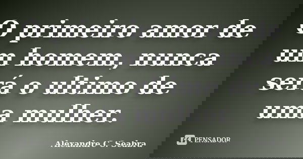 O primeiro amor de um homem, nunca será o ultimo de uma mulher.... Frase de Alexandre C. Seabra.